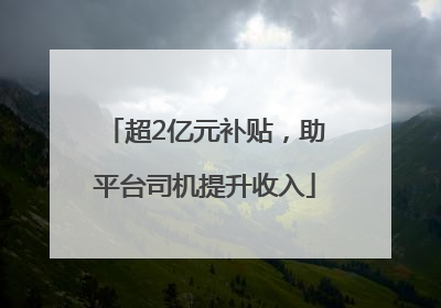 超2亿元补贴，助平台司机提升收入