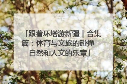 跟着环塔游新疆｜合集篇：体育与文旅的碰撞 自然和人文的乐章