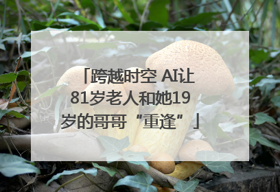 跨越时空 AI让81岁老人和她19岁的哥哥“重逢”