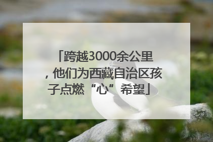 跨越3000余公里，他们为西藏自治区孩子点燃“心”希望