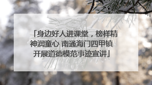身边好人进课堂，榜样精神润童心 南通海门四甲镇开展道德模范事迹宣讲