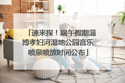 速来探！端午假期淄博孝妇河湿地公园音乐喷泉喷放时间公布