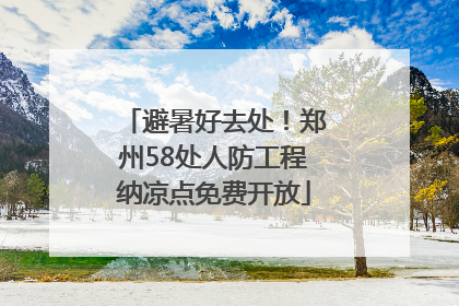 避暑好去处！郑州58处人防工程纳凉点免费开放