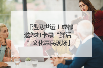 遇见世运！成都邀您打卡最“鲜活”文化惠民现场