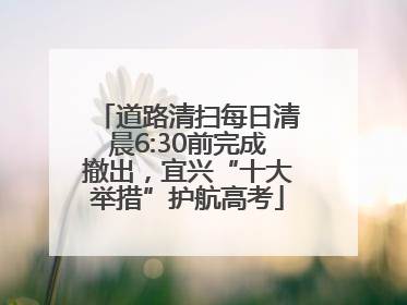 道路清扫每日清晨6:30前完成撤出，宜兴“十大举措”护航高考