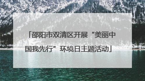 邵阳市双清区开展“美丽中国我先行”环境日主题活动