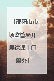邵阳市市场监管局开展送课上门服务