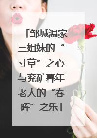 邹城温家三姐妹的“寸草”之心与兖矿暮年老人的“春晖”之乐
