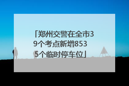 郑州交警在全市39个考点新增8535个临时停车位