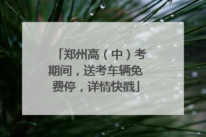 郑州高（中）考期间，送考车辆免费停，详情快戳