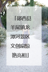郧西县羊尾镇龙潭河景区文创扇惊艳亮相