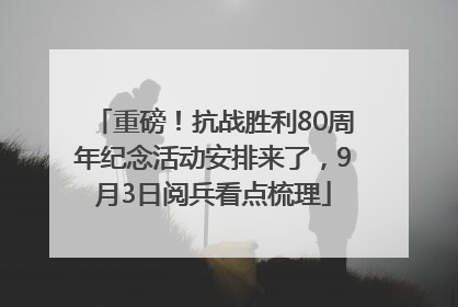 重磅！抗战胜利80周年纪念活动安排来了，9月3日阅兵看点梳理