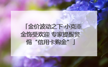 金价波动之下 小克重金饰受欢迎 专家提醒警惕“信用卡购金”