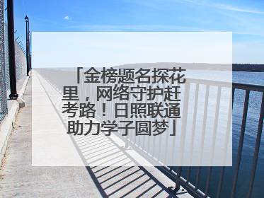 金榜题名探花里，网络守护赶考路！日照联通助力学子圆梦