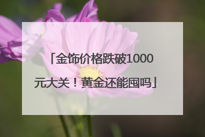 金饰价格跌破1000元大关！黄金还能囤吗