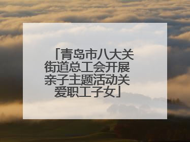 青岛市八大关街道总工会开展亲子主题活动关爱职工子女