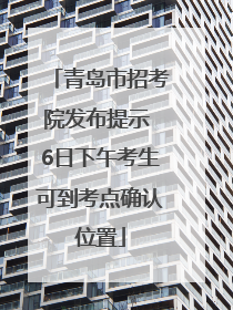 青岛市招考院发布提示 6日下午考生可到考点确认位置