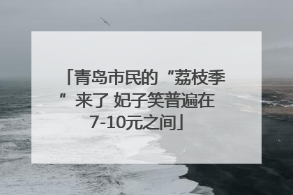 青岛市民的“荔枝季”来了 妃子笑普遍在7-10元之间