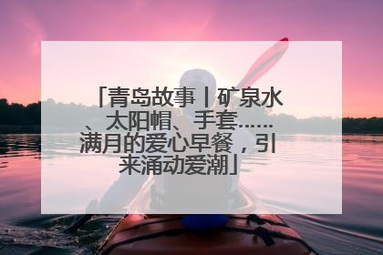 青岛故事丨矿泉水、太阳帽、手套……满月的爱心早餐，引来涌动爱潮