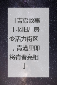 青岛故事丨老旧厂房变活力街区，青沧里即将青春亮相
