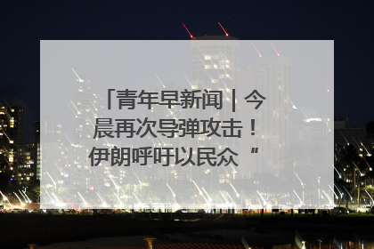 青年早新闻｜今晨再次导弹攻击！伊朗呼吁以民众“勿作人肉盾牌”