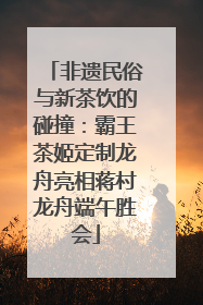 非遗民俗与新茶饮的碰撞：霸王茶姬定制龙舟亮相蒋村龙舟端午胜会