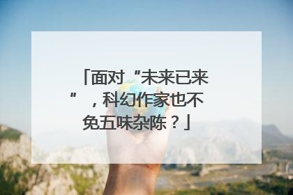 面对“未来已来”，科幻作家也不免五味杂陈？
