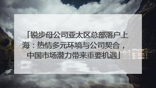 锐步母公司亚太区总部落户上海：热情多元环境与公司契合，中国市场潜力带来重要机遇