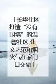 长华社区打造“没有围墙”的温馨社区 让文艺范和烟火气在家门口交融