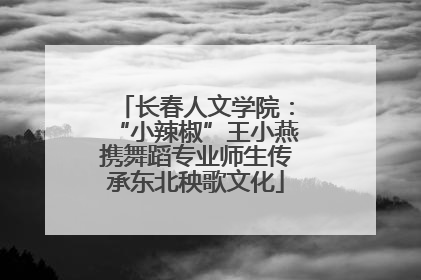 长春人文学院：“小辣椒”王小燕携舞蹈专业师生传承东北秧歌文化