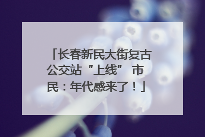 长春新民大街复古公交站“上线” 市民：年代感来了！