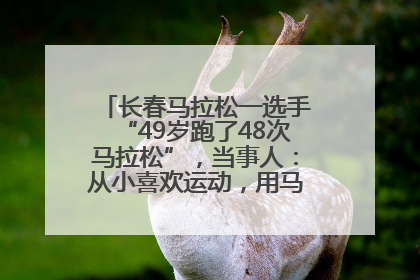 长春马拉松一选手“49岁跑了48次马拉松”，当事人：从小喜欢运动，用马拉松感受大自然