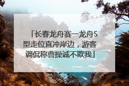 长春龙舟赛一龙舟S型走位直冲岸边，游客调侃称曹操诚不欺我
