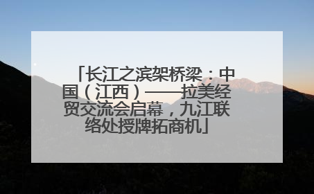 长江之滨架桥梁：中国（江西）——拉美经贸交流会启幕，九江联络处授牌拓商机