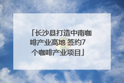 长沙县打造中南咖啡产业高地 签约7个咖啡产业项目