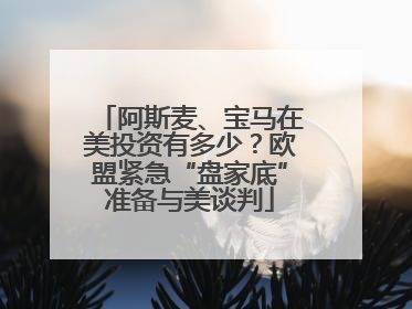阿斯麦、宝马在美投资有多少？欧盟紧急“盘家底”准备与美谈判