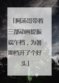 阿汤哥带着三部动画提振端午档，为暑期档开了个好头