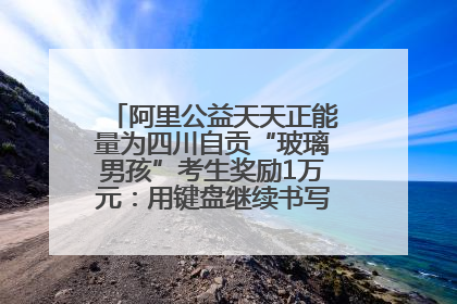 阿里公益天天正能量为四川自贡“玻璃男孩”考生奖励1万元：用键盘继续书写不设限的人生
