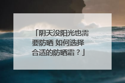阴天没阳光也需要防晒 如何选择合适的防晒霜？