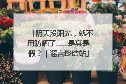 阴天没阳光，就不用防晒了……是真是假？｜谣言终结站