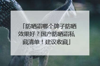防晒霜哪个牌子防晒效果好？国产防晒霜私藏清单！建议收藏