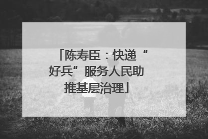 陈寿臣：快递“好兵”服务人民助推基层治理