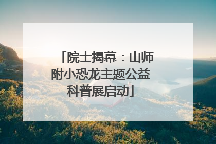院士揭幕：山师附小恐龙主题公益科普展启动