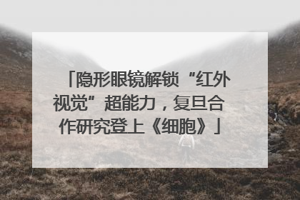 隐形眼镜解锁“红外视觉”超能力，复旦合作研究登上《细胞》