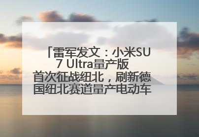 雷军发文：小米SU7 Ultra量产版首次征战纽北，刷新德国纽北赛道量产电动车圈速纪录，成为纽北史上最速量产电动车