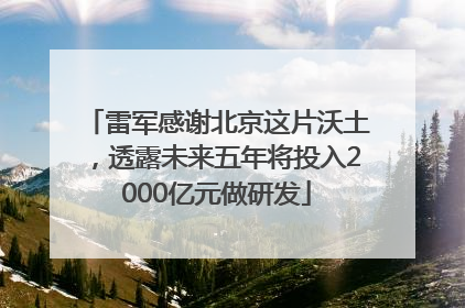 雷军感谢北京这片沃土，透露未来五年将投入2000亿元做研发
