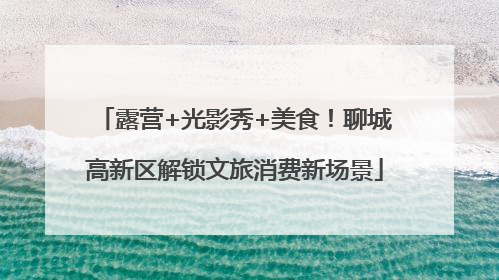 露营+光影秀+美食！聊城高新区解锁文旅消费新场景