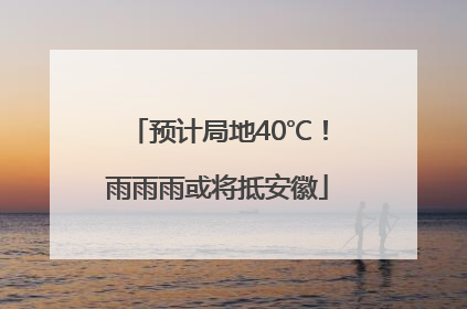 预计局地40℃！雨雨雨或将抵安徽