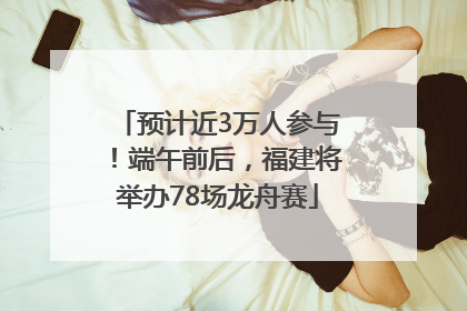 预计近3万人参与！端午前后，福建将举办78场龙舟赛