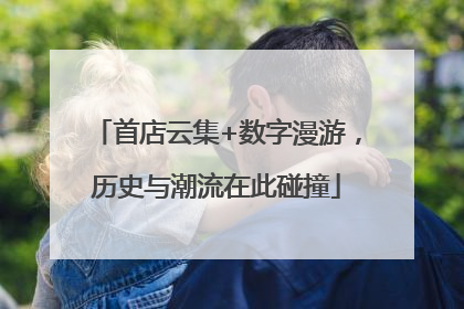 首店云集+数字漫游，历史与潮流在此碰撞